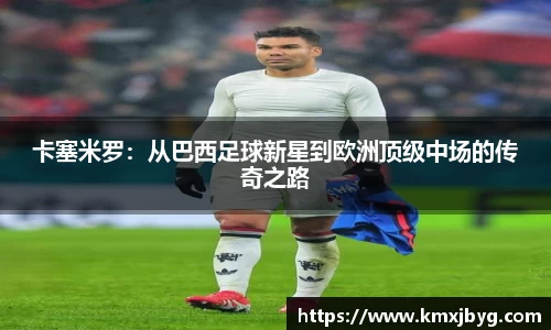 卡塞米罗：从巴西足球新星到欧洲顶级中场的传奇之路